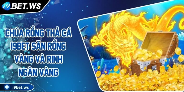 Chúa Rồng Thả Cá I9BET Săn Rồng Vàng Và Rinh Ngàn Vàng