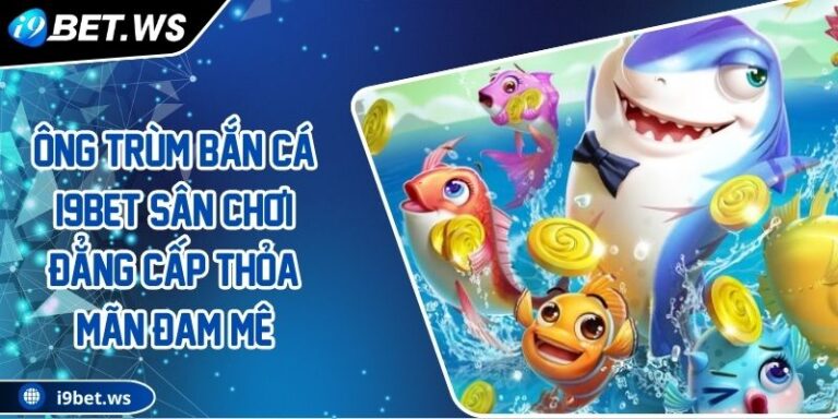 Ông Trùm Bắn Cá I9BET Sân Chơi Đẳng Cấp Thỏa Mãn Đam Mê