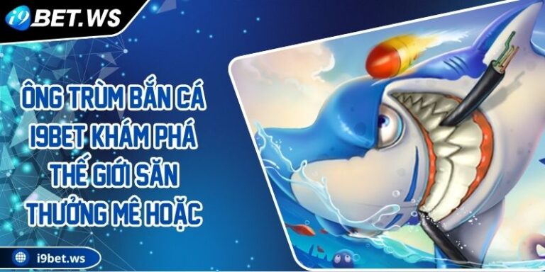 Ông Trùm Bắn Cá I9BET Khám Phá Thế Giới Săn Thưởng Mê Hoặc